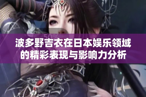 波多野吉衣在日本娱乐领域的精彩表现与影响力分析