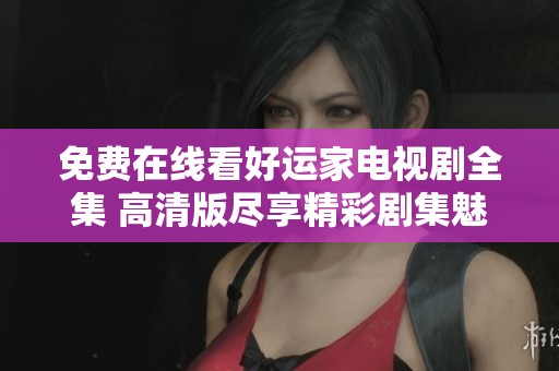 免费在线看好运家电视剧全集 高清版尽享精彩剧集魅力