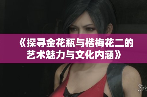 《探寻金花瓶与楷梅花二的艺术魅力与文化内涵》