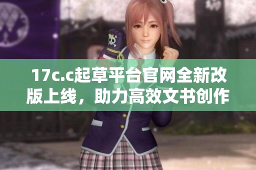 17c.c起草平台官网全新改版上线，助力高效文书创作与交流