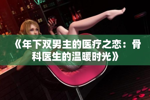 《年下双男主的医疗之恋：骨科医生的温暖时光》