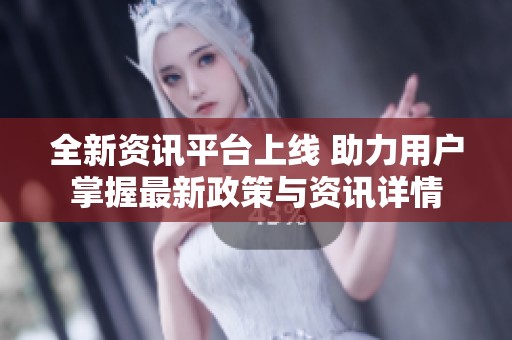 全新资讯平台上线 助力用户掌握最新政策与资讯详情