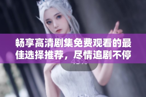 畅享高清剧集免费观看的最佳选择推荐，尽情追剧不停歇