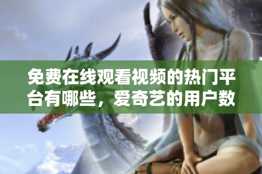 免费在线观看视频的热门平台有哪些，爱奇艺的用户数量分析