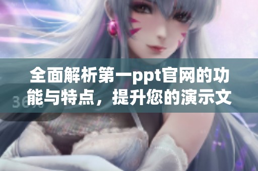 全面解析第一ppt官网的功能与特点，提升您的演示文稿制作体验