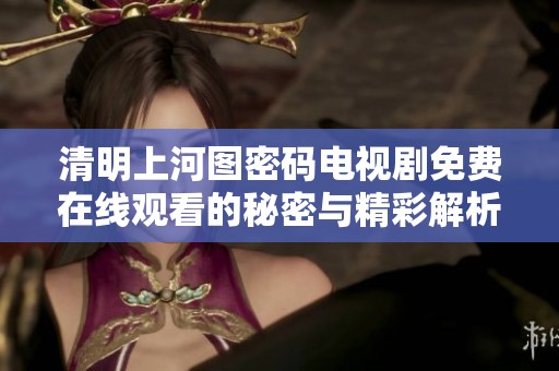 清明上河图密码电视剧免费在线观看的秘密与精彩解析