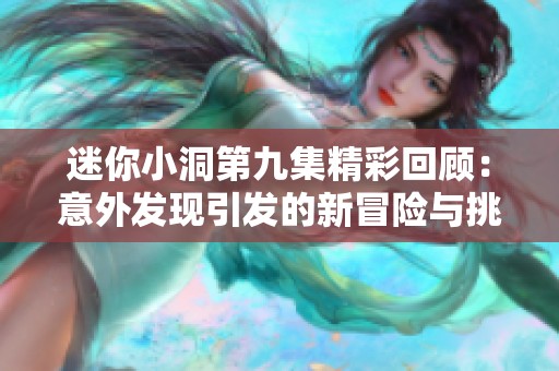 迷你小洞第九集精彩回顾：意外发现引发的新冒险与挑战
