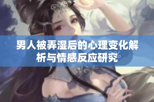 男人被弄湿后的心理变化解析与情感反应研究