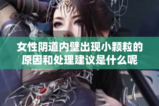 女性阴道内壁出现小颗粒的原因和处理建议是什么呢