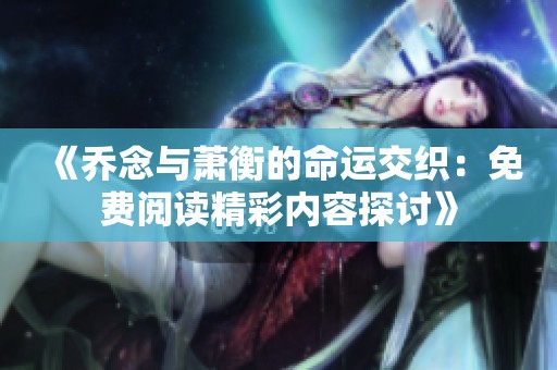 《乔念与萧衡的命运交织：免费阅读精彩内容探讨》