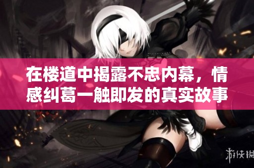 在楼道中揭露不忠内幕，情感纠葛一触即发的真实故事