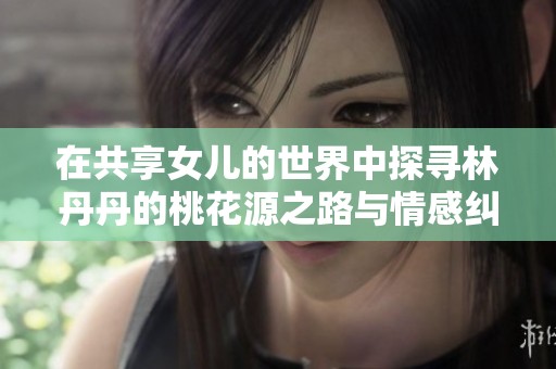 在共享女儿的世界中探寻林丹丹的桃花源之路与情感纠葛