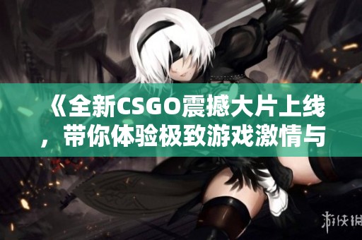 《全新CSGO震撼大片上线，带你体验极致游戏激情与震撼场景》