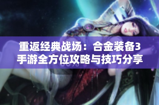 重返经典战场：合金装备3手游全方位攻略与技巧分享