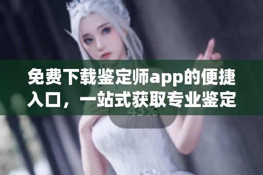 免费下载鉴定师app的便捷入口，一站式获取专业鉴定服务