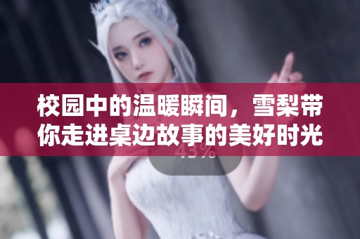 校园中的温暖瞬间，雪梨带你走进桌边故事的美好时光