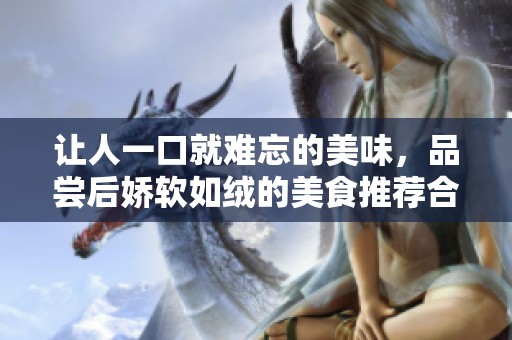 让人一口就难忘的美味，品尝后娇软如绒的美食推荐合集