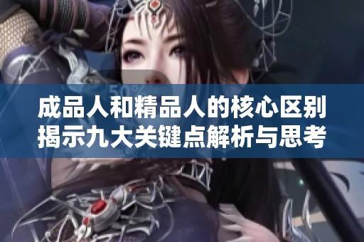成品人和精品人的核心区别揭示九大关键点解析与思考