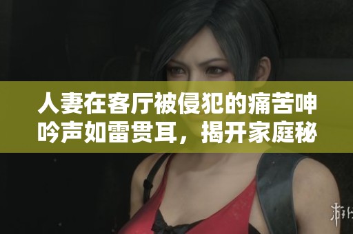 人妻在客厅被侵犯的痛苦呻吟声如雷贯耳，揭开家庭秘密的面纱