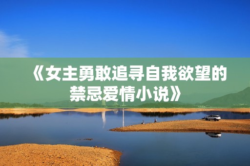 《女主勇敢追寻自我欲望的禁忌爱情小说》