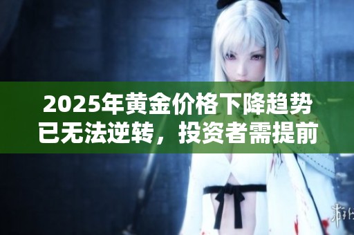 2025年黄金价格下降趋势已无法逆转，投资者需提前做好应对准备