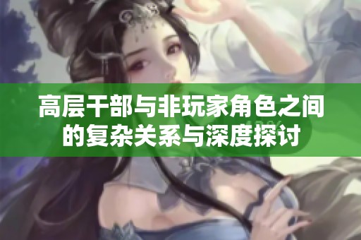 高层干部与非玩家角色之间的复杂关系与深度探讨