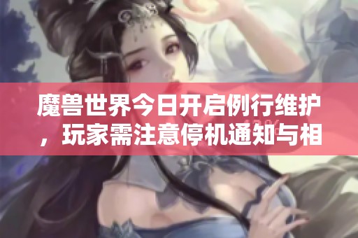 魔兽世界今日开启例行维护，玩家需注意停机通知与相关更新内容