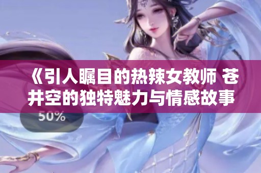 《引人瞩目的热辣女教师 苍井空的独特魅力与情感故事》