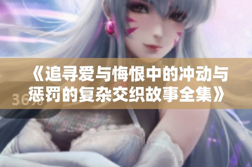 《追寻爱与悔恨中的冲动与惩罚的复杂交织故事全集》