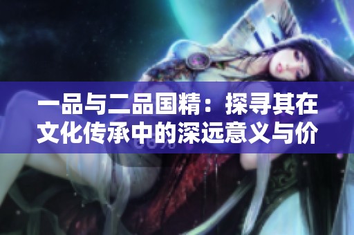 一品与二品国精：探寻其在文化传承中的深远意义与价值