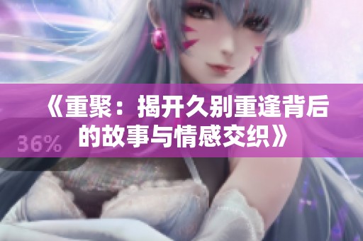 《重聚：揭开久别重逢背后的故事与情感交织》