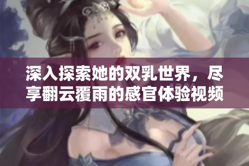 深入探索她的双乳世界，尽享翻云覆雨的感官体验视频