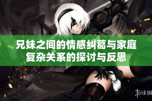 兄妹之间的情感纠葛与家庭复杂关系的探讨与反思