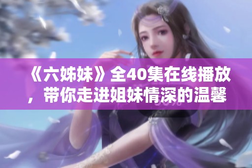 《六姊妹》全40集在线播放，带你走进姐妹情深的温馨故事