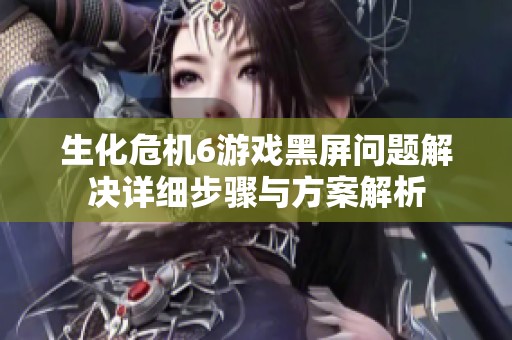 生化危机6游戏黑屏问题解决详细步骤与方案解析