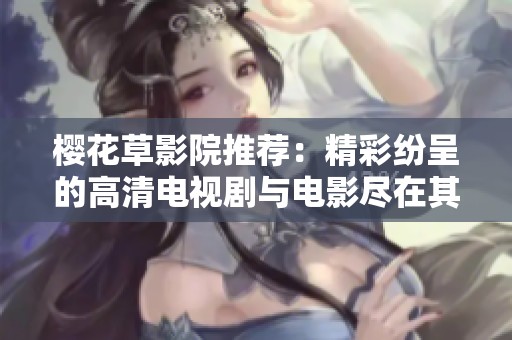 樱花草影院推荐：精彩纷呈的高清电视剧与电影尽在其中