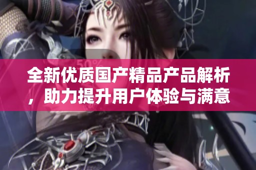 全新优质国产精品产品解析，助力提升用户体验与满意度
