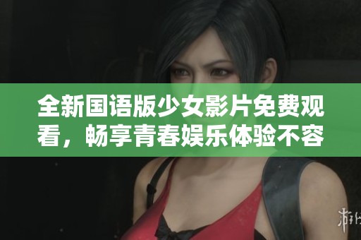 全新国语版少女影片免费观看，畅享青春娱乐体验不容错过