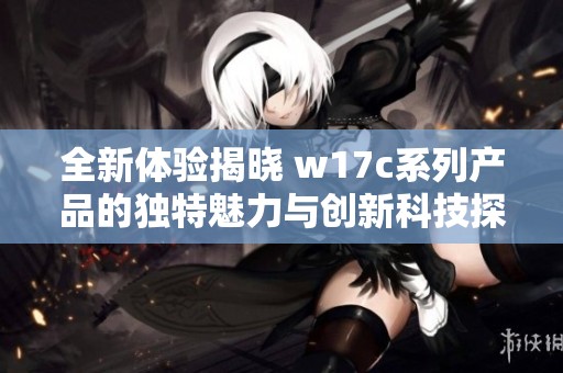 全新体验揭晓 w17c系列产品的独特魅力与创新科技探索之旅