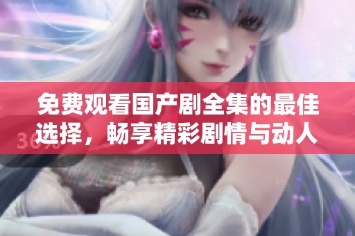 免费观看国产剧全集的最佳选择，畅享精彩剧情与动人故事