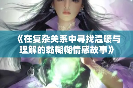 《在复杂关系中寻找温暖与理解的黏糊糊情感故事》