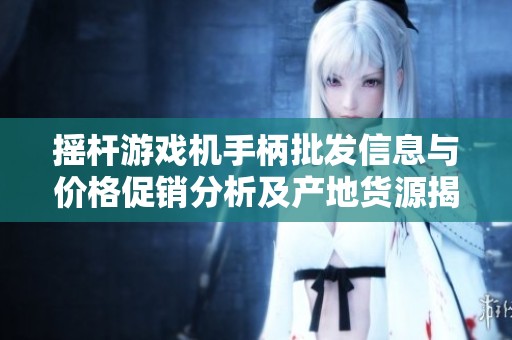 摇杆游戏机手柄批发信息与价格促销分析及产地货源揭秘