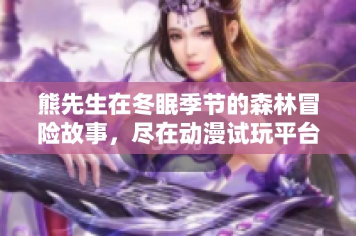 熊先生在冬眠季节的森林冒险故事，尽在动漫试玩平台免费观看