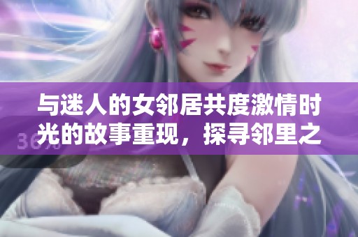 与迷人的女邻居共度激情时光的故事重现，探寻邻里之间的情感纠葛与秘密生活