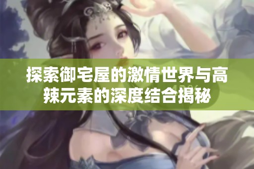 探索御宅屋的激情世界与高辣元素的深度结合揭秘