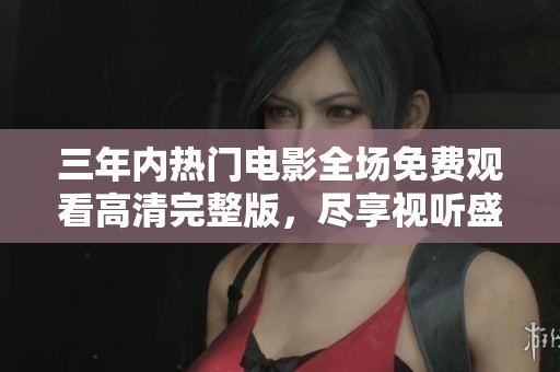 三年内热门电影全场免费观看高清完整版，尽享视听盛宴无负担