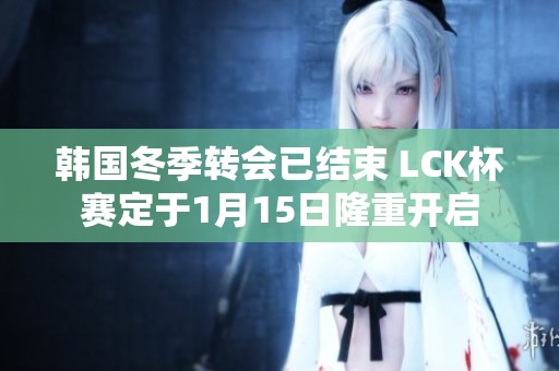韩国冬季转会已结束 LCK杯赛定于1月15日隆重开启