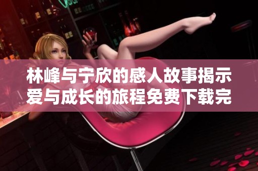 林峰与宁欣的感人故事揭示爱与成长的旅程免费下载完整小说内容