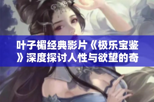 叶子楣经典影片《极乐宝鉴》深度探讨人性与欲望的奇妙世界