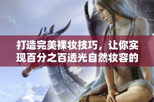 打造完美裸妆技巧，让你实现百分之百透光自然妆容的秘密分享